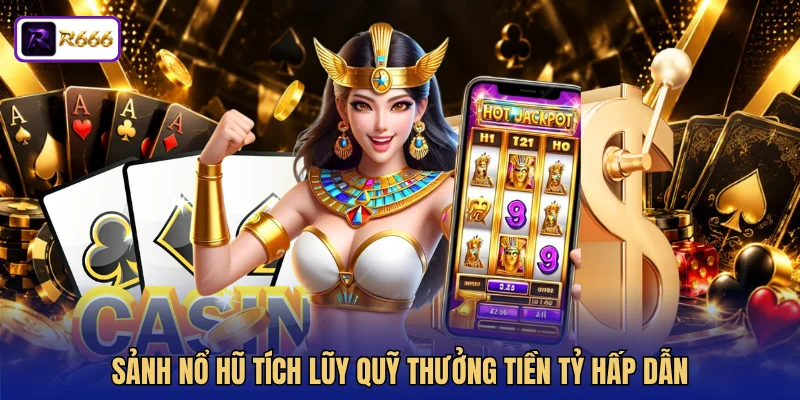 Sảnh nổ hũ tích lũy quỹ thưởng tiền tỷ hấp dẫn